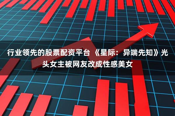 行业领先的股票配资平台 《星际：异端先知》光头女主被网友改成性感美女