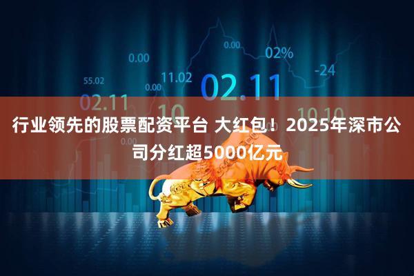行业领先的股票配资平台 大红包！2025年深市公司分红超5000亿元