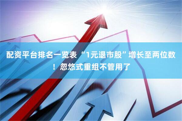 配资平台排名一览表 “1元退市股”增长至两位数！忽悠式重组不管用了