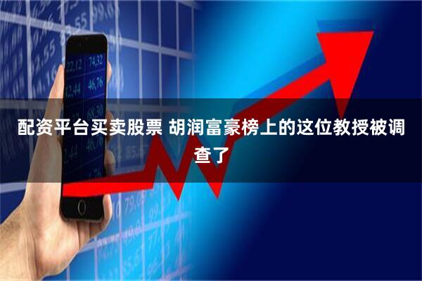 配资平台买卖股票 胡润富豪榜上的这位教授被调查了
