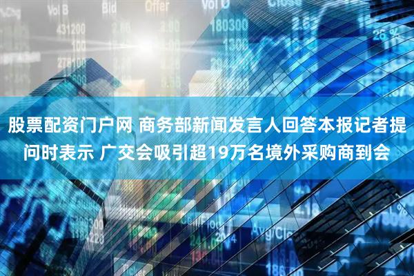 股票配资门户网 商务部新闻发言人回答本报记者提问时表示 广交会吸引超19万名境外采购商到会