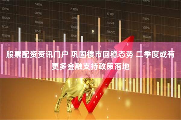 股票配资资讯门户 巩固楼市回稳态势 二季度或有更多金融支持政策落地