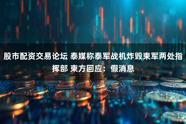 股市配资交易论坛 泰媒称泰军战机炸毁柬军两处指挥部 柬方回应：假消息