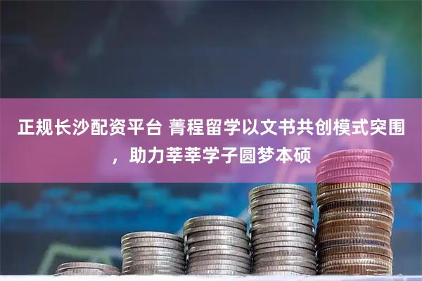 正规长沙配资平台 菁程留学以文书共创模式突围，助力莘莘学子圆梦本硕