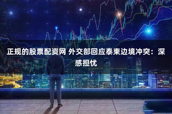 正规的股票配资网 外交部回应泰柬边境冲突：深感担忧
