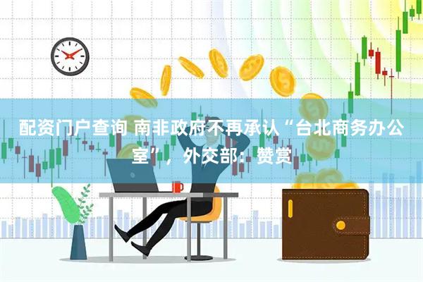 配资门户查询 南非政府不再承认“台北商务办公室”，外交部：赞赏