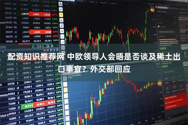 配资知识推荐网 中欧领导人会晤是否谈及稀土出口事宜？外交部回应
