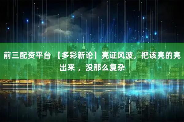 前三配资平台 【多彩新论】亮证风波，把该亮的亮出来 ，没那么复杂
