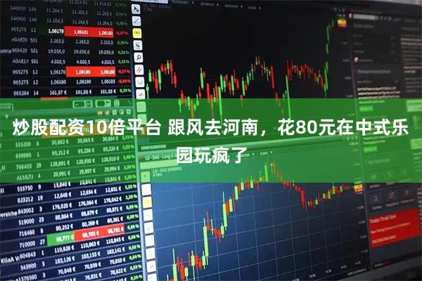 炒股配资10倍平台 跟风去河南，花80元在中式乐园玩疯了