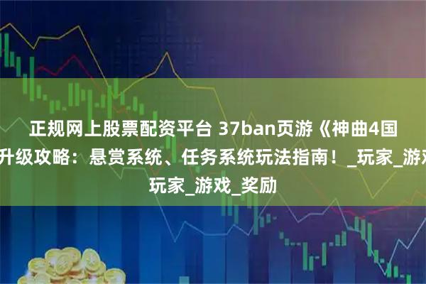正规网上股票配资平台 37ban页游《神曲4国际版》升级攻略:悬赏系统、任务系统玩法指南!_玩家_游戏_奖励