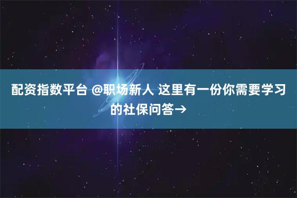 配资指数平台 @职场新人 这里有一份你需要学习的社保问答→