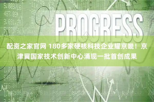 配资之家官网 180多家硬核科技企业耀京畿！京津冀国家技术创新中心涌现一批首创成果
