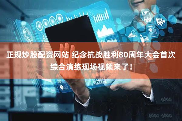 正规炒股配资网站 纪念抗战胜利80周年大会首次综合演练现场视频来了！