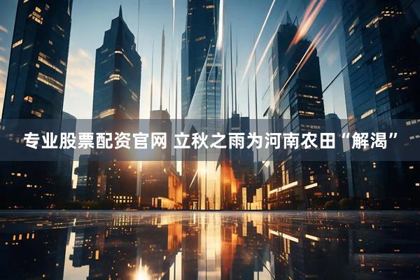 专业股票配资官网 立秋之雨为河南农田“解渴”