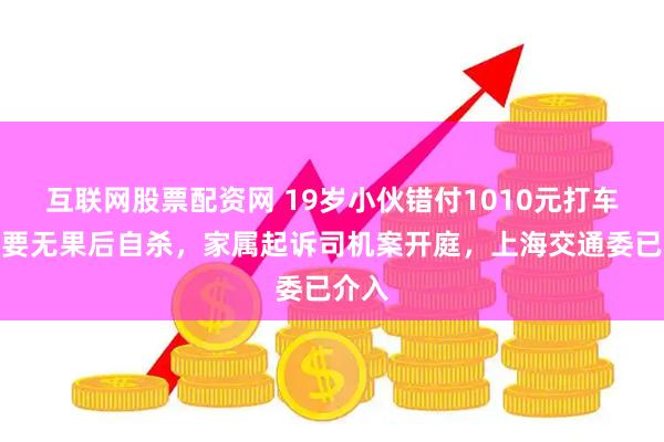 互联网股票配资网 19岁小伙错付1010元打车费索要无果后自杀，家属起诉司机案开庭，上海交通委已介入
