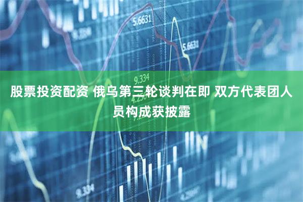 股票投资配资 俄乌第三轮谈判在即 双方代表团人员构成获披露