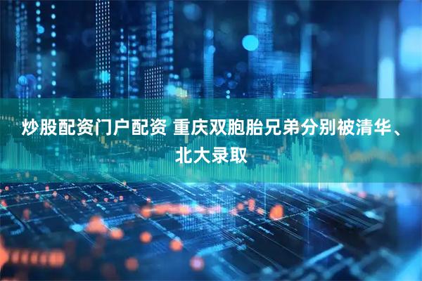 炒股配资门户配资 重庆双胞胎兄弟分别被清华、北大录取