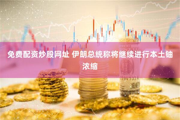 免费配资炒股网址 伊朗总统称将继续进行本土铀浓缩