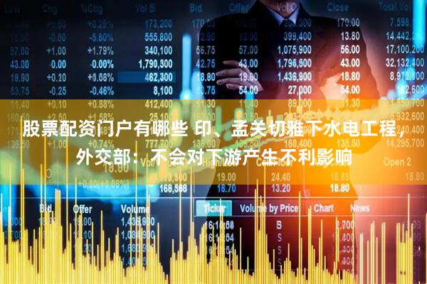 股票配资门户有哪些 印、孟关切雅下水电工程，外交部：不会对下游产生不利影响