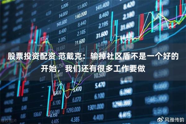 股票投资配资 范戴克：输掉社区盾不是一个好的开始，我们还有很多工作要做