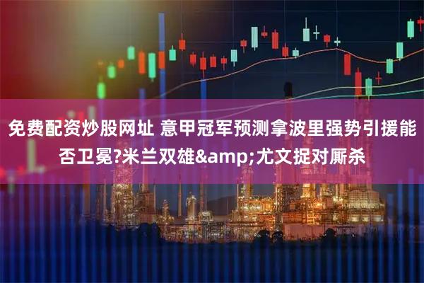 免费配资炒股网址 意甲冠军预测拿波里强势引援能否卫冕?米兰双雄&尤文捉对厮杀