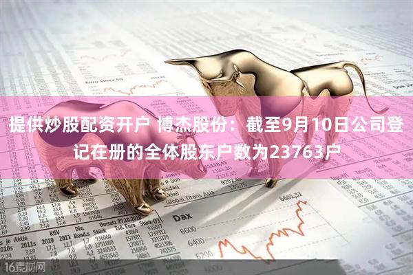 提供炒股配资开户 博杰股份：截至9月10日公司登记在册的全体股东户数为23763户