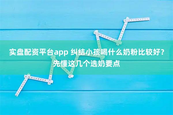 实盘配资平台app 纠结小孩喝什么奶粉比较好?先懂这几个选奶要点