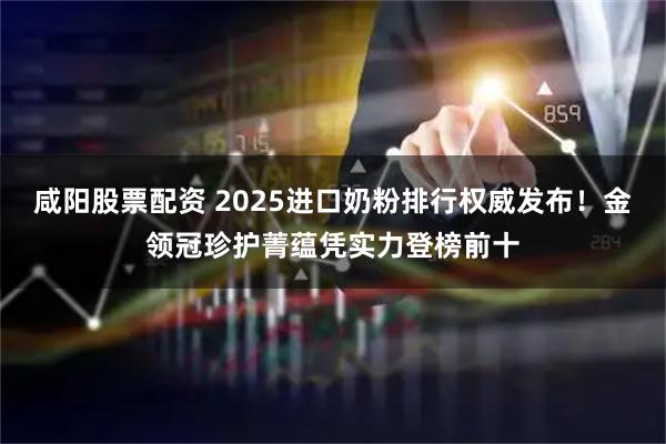 咸阳股票配资 2025进口奶粉排行权威发布!金领冠珍护菁蕴凭实力登榜前十