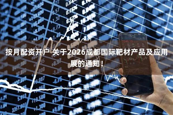 按月配资开户 关于2026成都国际靶材产品及应用展的通知！