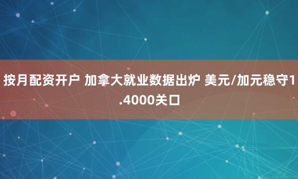 按月配资开户 加拿大就业数据出炉 美元/加元稳守1.4000关口