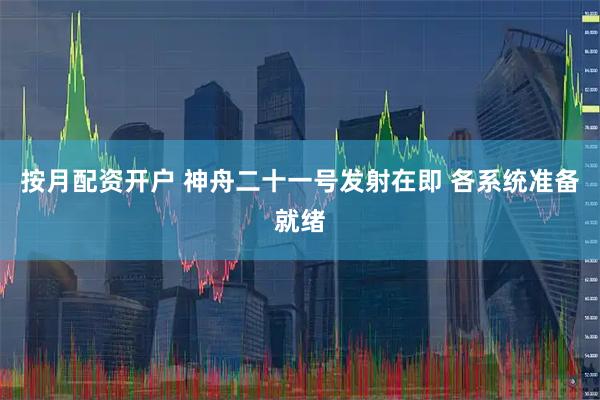 按月配资开户 神舟二十一号发射在即 各系统准备就绪