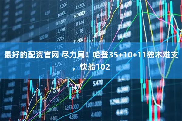 最好的配资官网 尽力局！哈登35+10+11独木难支，快船102