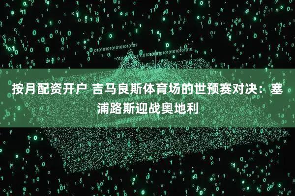 按月配资开户 吉马良斯体育场的世预赛对决：塞浦路斯迎战奥地利