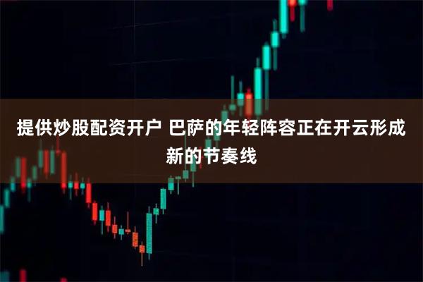 提供炒股配资开户 巴萨的年轻阵容正在开云形成新的节奏线