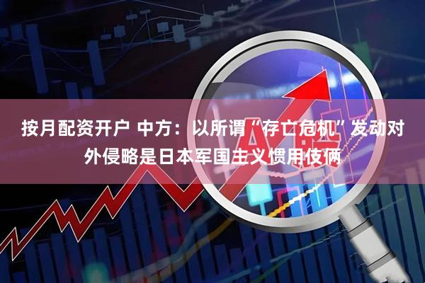 按月配资开户 中方：以所谓“存亡危机”发动对外侵略是日本军国主义惯用伎俩