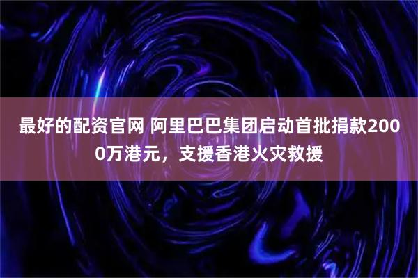 最好的配资官网 阿里巴巴集团启动首批捐款2000万港元，支援香港火灾救援