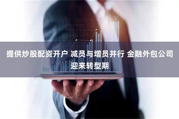 提供炒股配资开户 减员与增员并行 金融外包公司迎来转型期