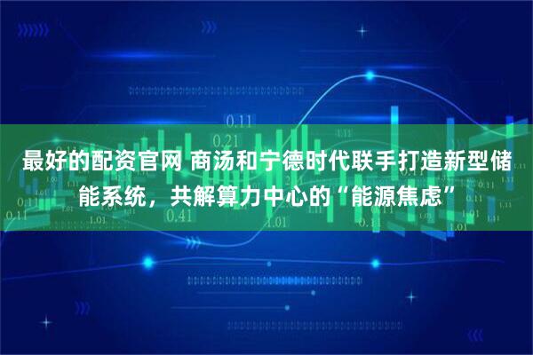 最好的配资官网 商汤和宁德时代联手打造新型储能系统，共解算力中心的“能源焦虑”