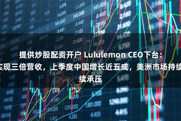 提供炒股配资开户 Lululemon CEO下台：7年实现三倍营收，上季度中国增长近五成，美洲市场持续承压