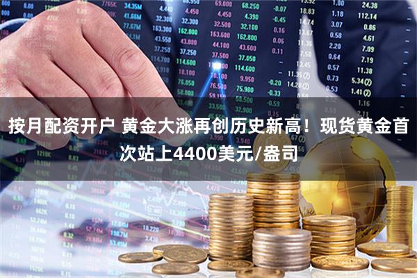 按月配资开户 黄金大涨再创历史新高！现货黄金首次站上4400美元/盎司