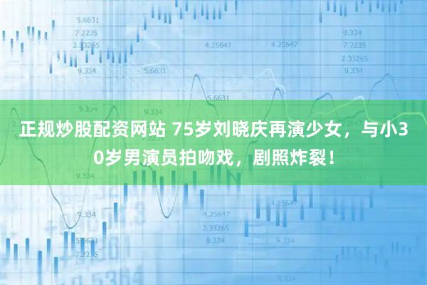 正规炒股配资网站 75岁刘晓庆再演少女，与小30岁男演员拍吻戏，剧照炸裂！