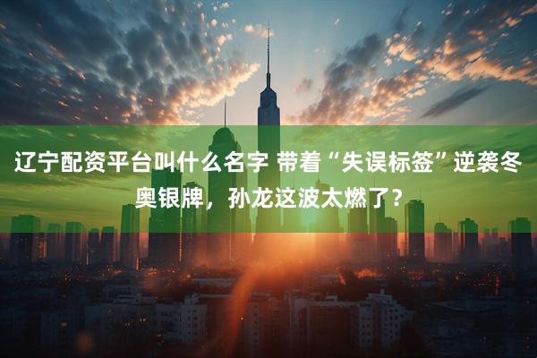 辽宁配资平台叫什么名字 带着“失误标签”逆袭冬奥银牌，孙龙这波太燃了？