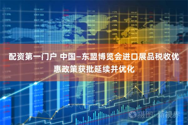 配资第一门户 中国—东盟博览会进口展品税收优惠政策获批延续并优化
