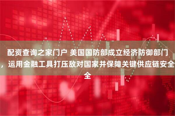 配资查询之家门户 美国国防部成立经济防御部门，运用金融工具打压敌对国家并保障关键供应链安全