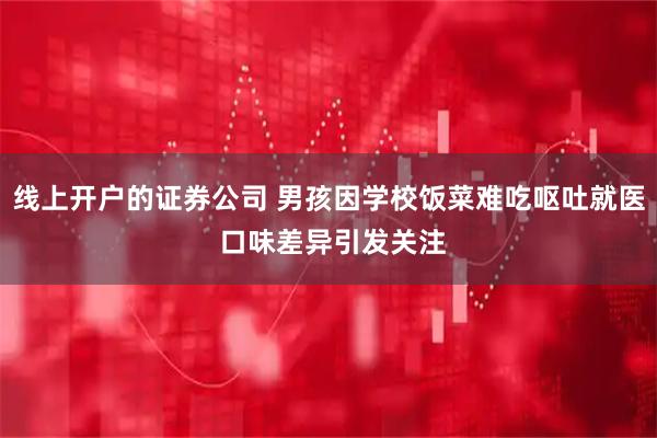 线上开户的证券公司 男孩因学校饭菜难吃呕吐就医 口味差异引发关注