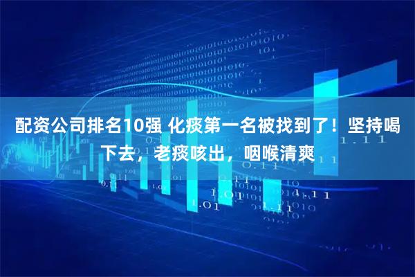 配资公司排名10强 化痰第一名被找到了！坚持喝下去，老痰咳出，咽喉清爽