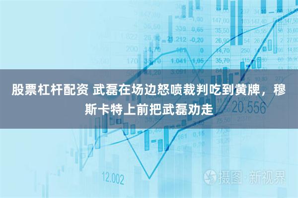 股票杠杆配资 武磊在场边怒喷裁判吃到黄牌，穆斯卡特上前把武磊劝走