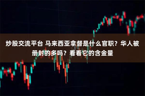 炒股交流平台 马来西亚拿督是什么官职？华人被册封的多吗？看看它的含金量