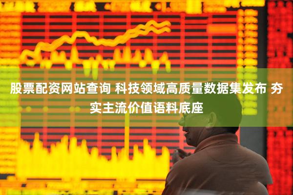 股票配资网站查询 科技领域高质量数据集发布 夯实主流价值语料底座