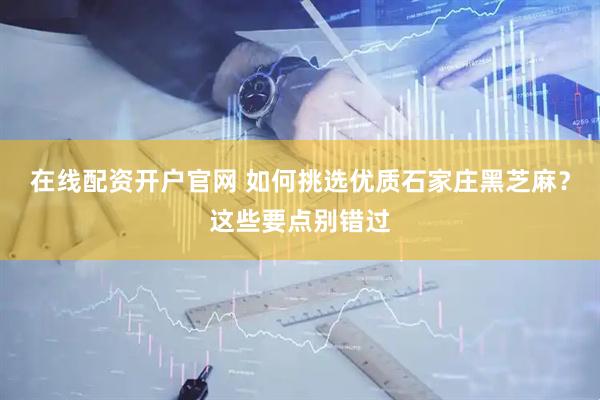 在线配资开户官网 如何挑选优质石家庄黑芝麻？这些要点别错过
